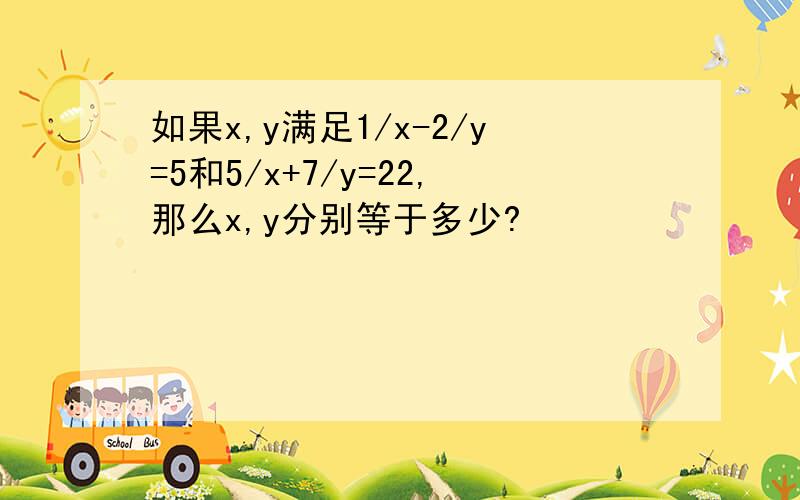 如果x,y满足1/x-2/y=5和5/x+7/y=22,那么x,y分别等于多少?