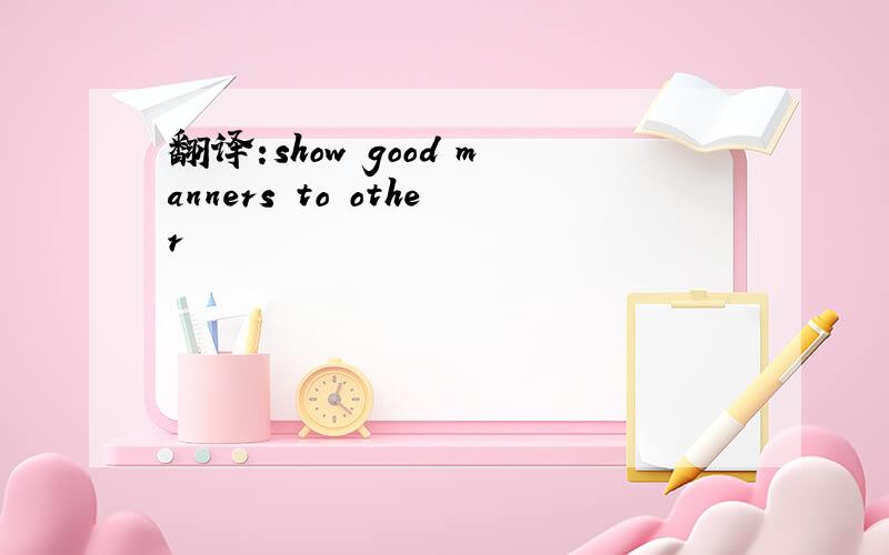 翻译:show good manners to other