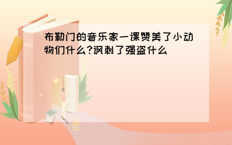 布勒门的音乐家一课赞美了小动物们什么?讽刺了强盗什么