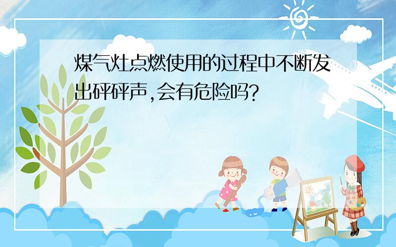 煤气灶点燃使用的过程中不断发出砰砰声,会有危险吗?