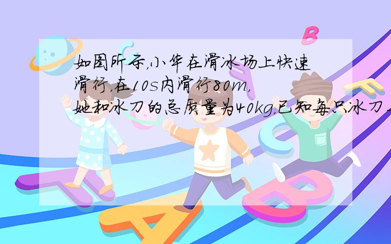 如图所示，小华在滑冰场上快速滑行，在10s内滑行80m，她和冰刀的总质量为40kg，已知每只冰刀与冰面的接触面积为15c