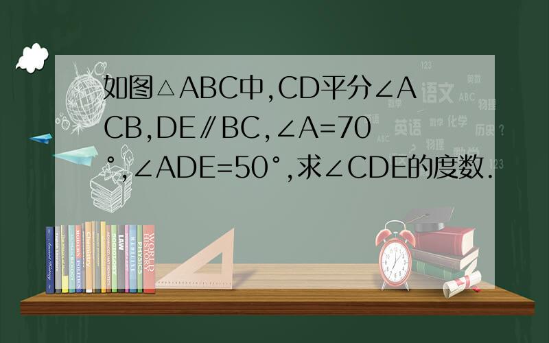 如图△ABC中,CD平分∠ACB,DE∥BC,∠A=70°,∠ADE=50°,求∠CDE的度数.