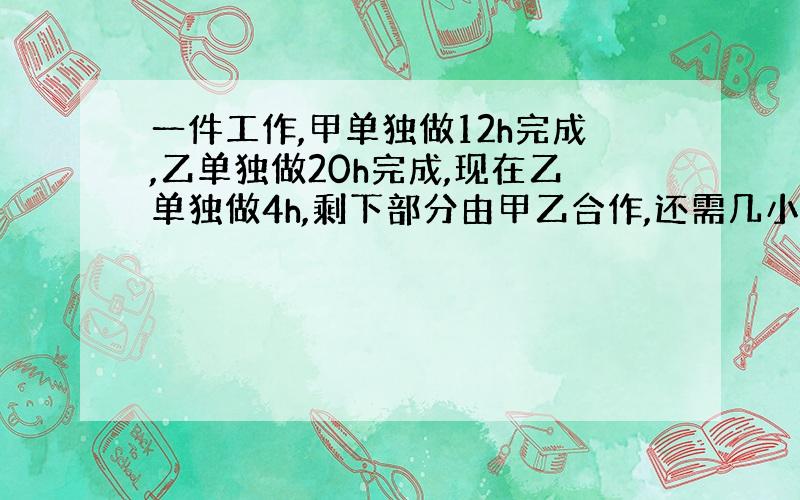 一件工作,甲单独做12h完成,乙单独做20h完成,现在乙单独做4h,剩下部分由甲乙合作,还需几小时完成?