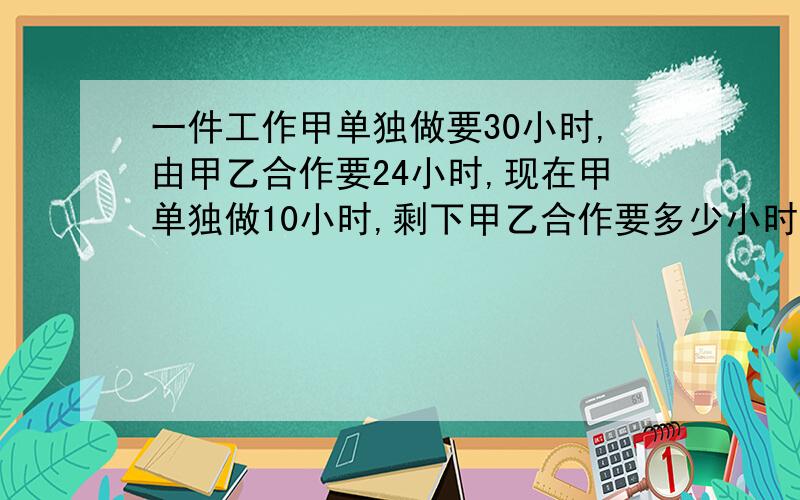 一件工作甲单独做要30小时,由甲乙合作要24小时,现在甲单独做10小时,剩下甲乙合作要多少小时?