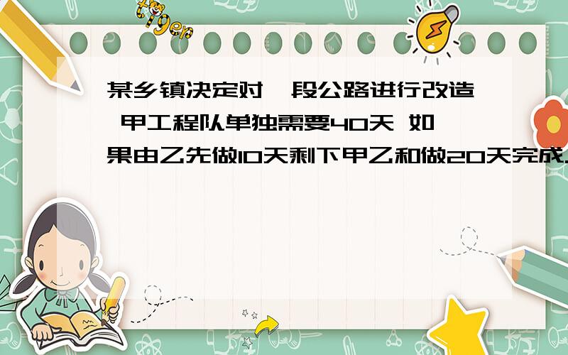 某乡镇决定对一段公路进行改造 甲工程队单独需要40天 如果由乙先做10天剩下甲乙和做20天完成.