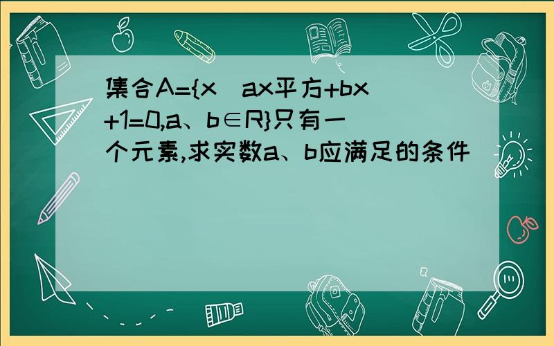 集合A={x|ax平方+bx+1=0,a、b∈R}只有一个元素,求实数a、b应满足的条件