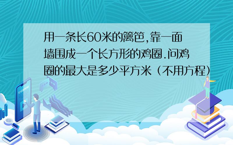 用一条长60米的篱笆,靠一面墙围成一个长方形的鸡圈.问鸡圈的最大是多少平方米（不用方程）