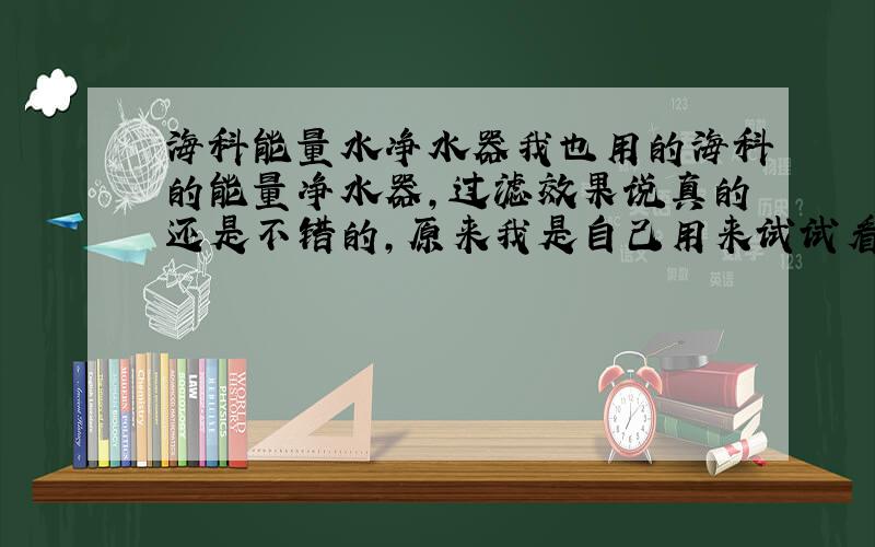 海科能量水净水器我也用的海科的能量净水器,过滤效果说真的还是不错的,原来我是自己用来试试看看过滤效果好不好,如果好的话给