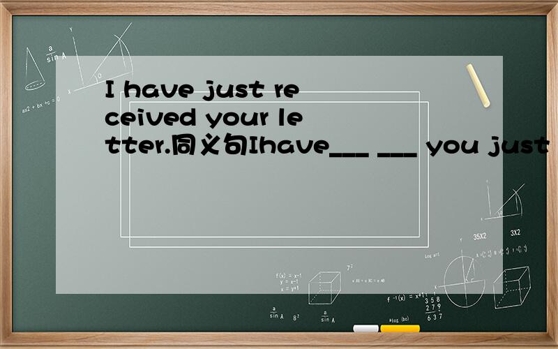 I have just received your letter.同义句Ihave___ ___ you just no