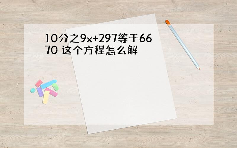 10分之9x+297等于6670 这个方程怎么解