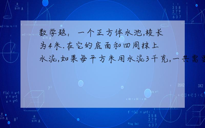 数学题：一个正方体水池,棱长为4米.在它的底面和四周抹上水泥,如果每平方米用水泥3千克,一共需要水泥多少千克?