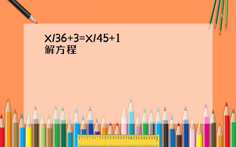 X/36+3=X/45+1 解方程