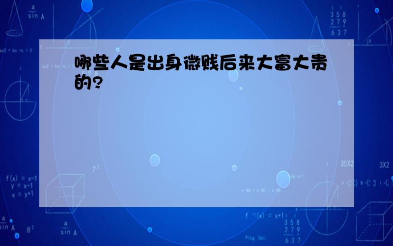 哪些人是出身微贱后来大富大贵的?