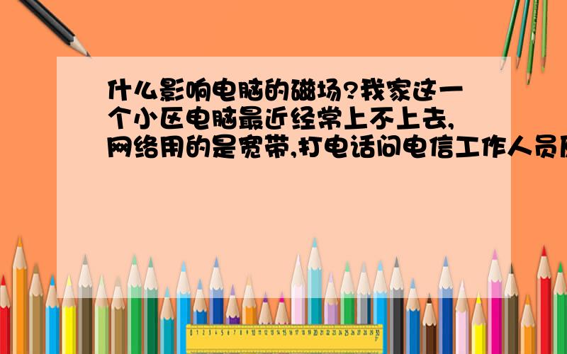 什么影响电脑的磁场?我家这一个小区电脑最近经常上不上去,网络用的是宽带,打电话问电信工作人员原因,工作人员说是这一片磁场