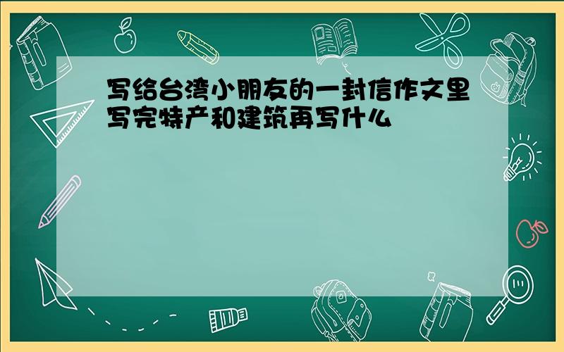 写给台湾小朋友的一封信作文里写完特产和建筑再写什么