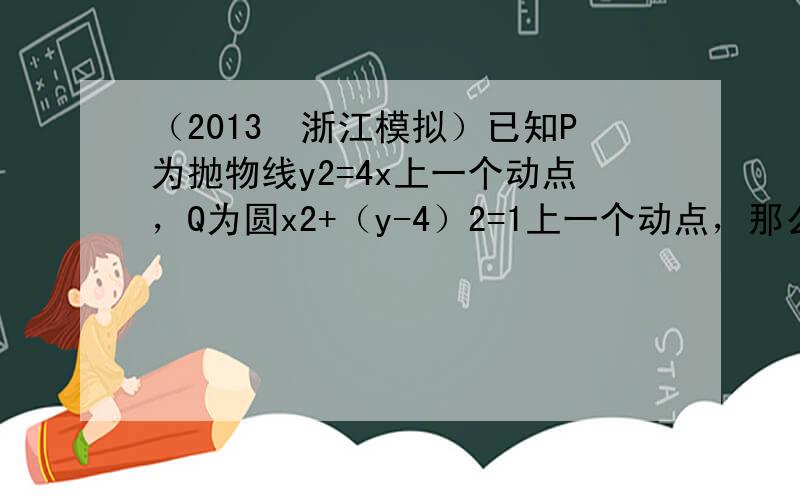 （2013•浙江模拟）已知P为抛物线y2=4x上一个动点，Q为圆x2+（y-4）2=1上一个动点，那么点P到点Q的距离与