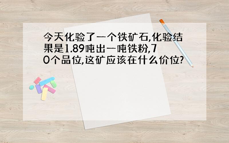 今天化验了一个铁矿石,化验结果是1.89吨出一吨铁粉,70个品位,这矿应该在什么价位?