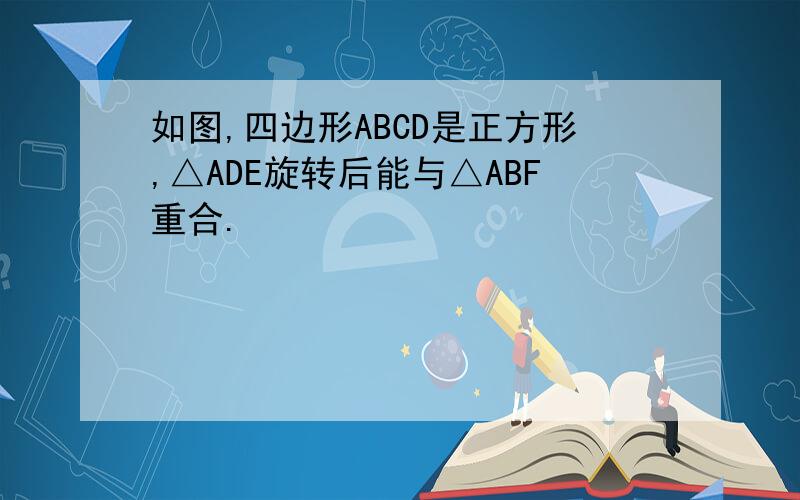 如图,四边形ABCD是正方形,△ADE旋转后能与△ABF重合.