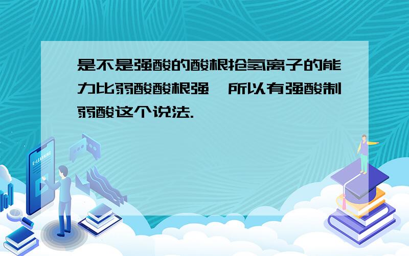 是不是强酸的酸根抢氢离子的能力比弱酸酸根强,所以有强酸制弱酸这个说法.