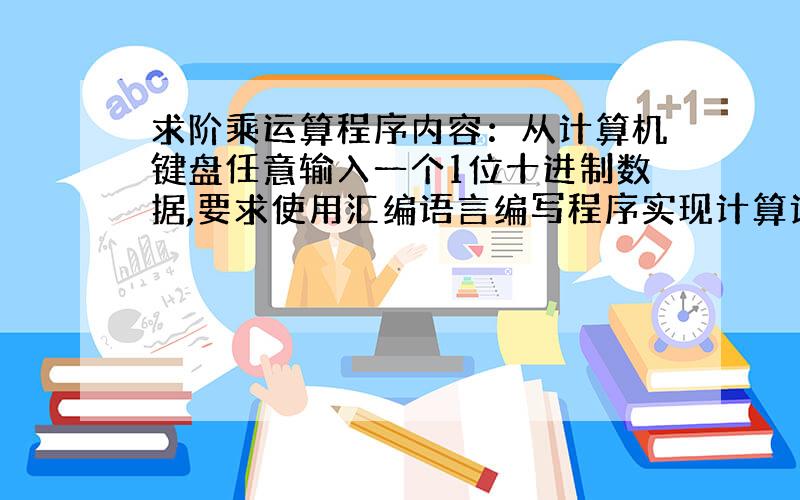 求阶乘运算程序内容：从计算机键盘任意输入一个1位十进制数据,要求使用汇编语言编写程序实现计算该数据的阶乘,要求屏幕有提示