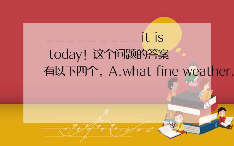 _________it is today！这个问题的答案有以下四个。A.what fine weather. B.wha