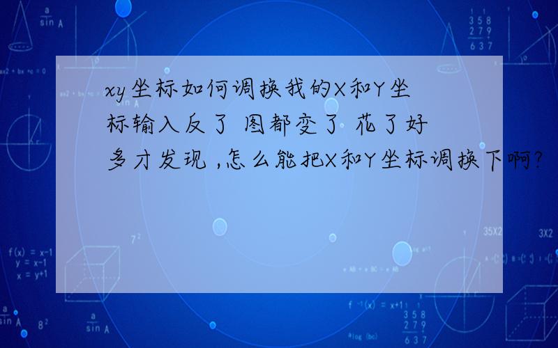 xy坐标如何调换我的X和Y坐标输入反了 图都变了 花了好多才发现 ,怎么能把X和Y坐标调换下啊?