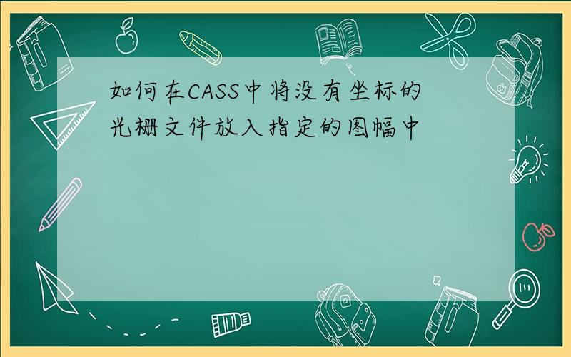 如何在CASS中将没有坐标的光栅文件放入指定的图幅中