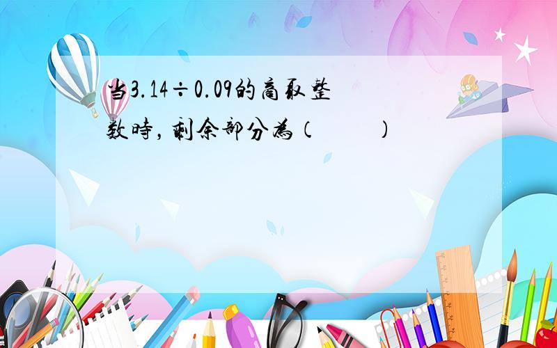 当3.14÷0.09的商取整数时，剩余部分为（　　）