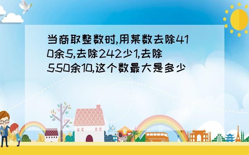 当商取整数时,用某数去除410余5,去除242少1,去除550余10,这个数最大是多少