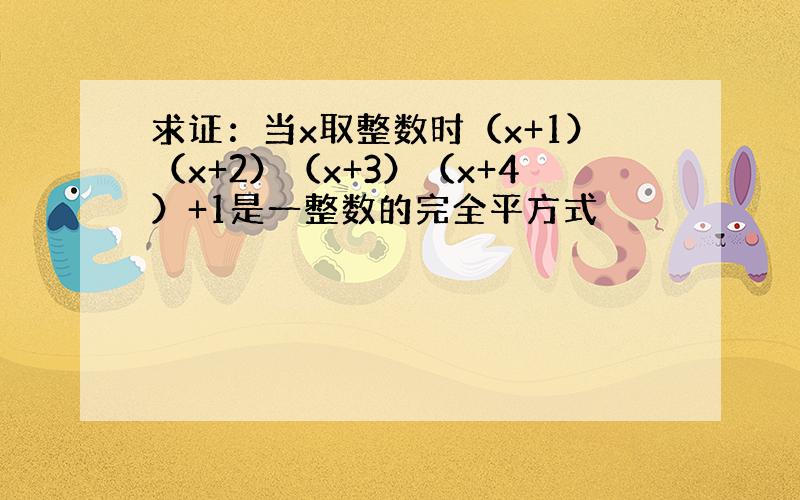 求证：当x取整数时（x+1）（x+2）（x+3）（x+4）+1是一整数的完全平方式