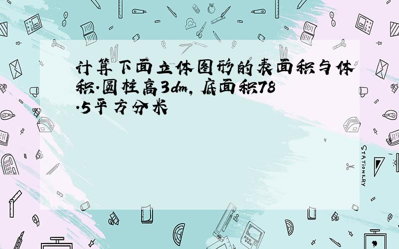 计算下面立体图形的表面积与体积.圆柱高3dm,底面积78.5平方分米