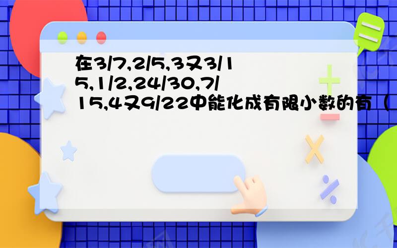 在3/7,2/5,3又3/15,1/2,24/30,7/15,4又9/22中能化成有限小数的有（ ）.