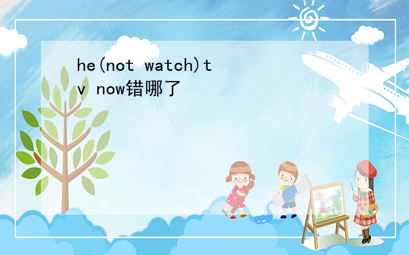 he(not watch)tv now错哪了