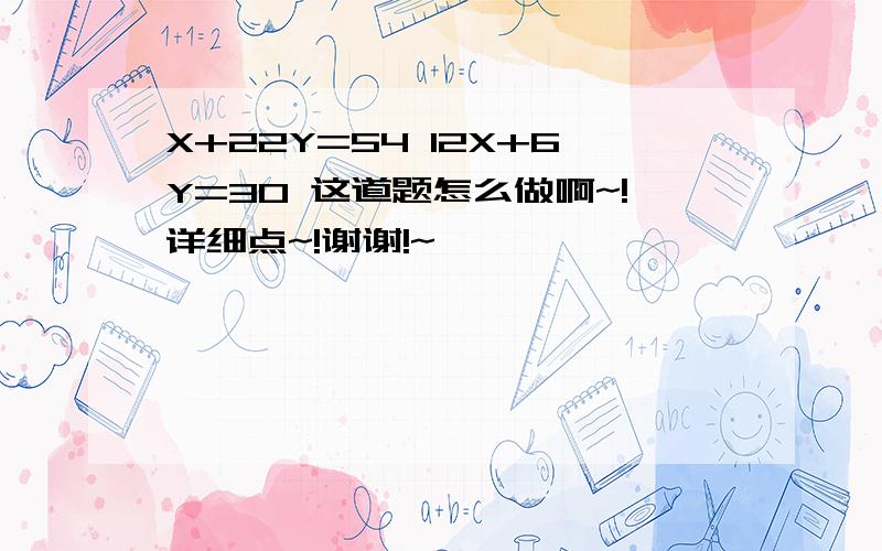 X+22Y=54 12X+6Y=30 这道题怎么做啊~!详细点~!谢谢!~