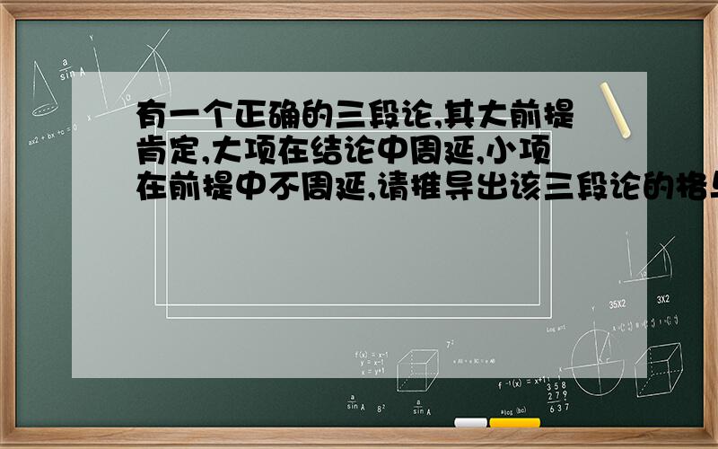 有一个正确的三段论,其大前提肯定,大项在结论中周延,小项在前提中不周延,请推导出该三段论的格与式.