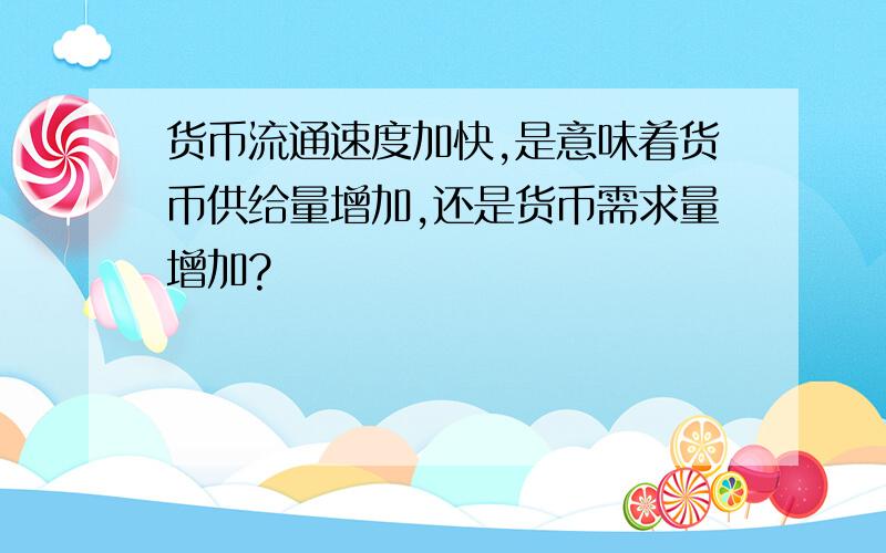 货币流通速度加快,是意味着货币供给量增加,还是货币需求量增加?