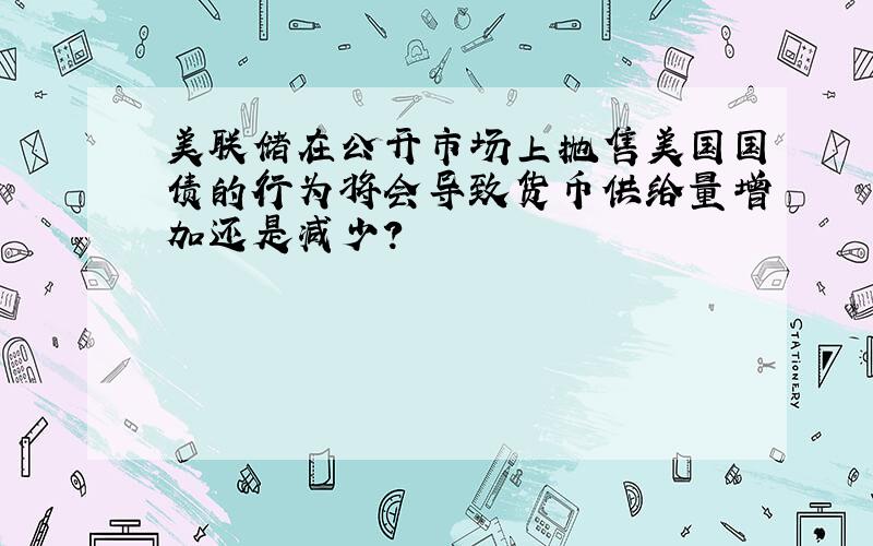 美联储在公开市场上抛售美国国债的行为将会导致货币供给量增加还是减少?