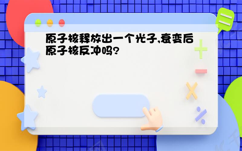 原子核释放出一个光子,衰变后原子核反冲吗?