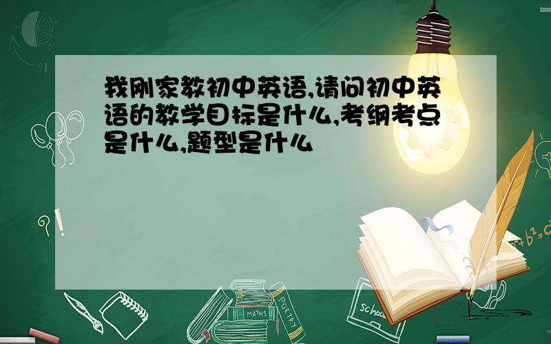 我刚家教初中英语,请问初中英语的教学目标是什么,考纲考点是什么,题型是什么