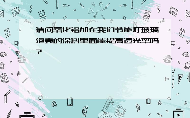 请问氧化铝加在我们节能灯玻璃泡壳的涂料里面能提高透光率吗?