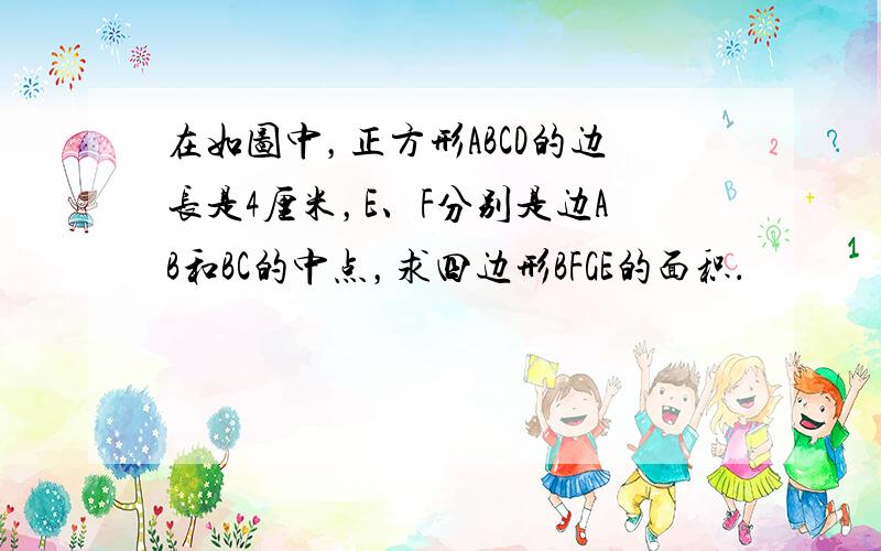 在如图中，正方形ABCD的边长是4厘米，E、F分别是边AB和BC的中点，求四边形BFGE的面积．