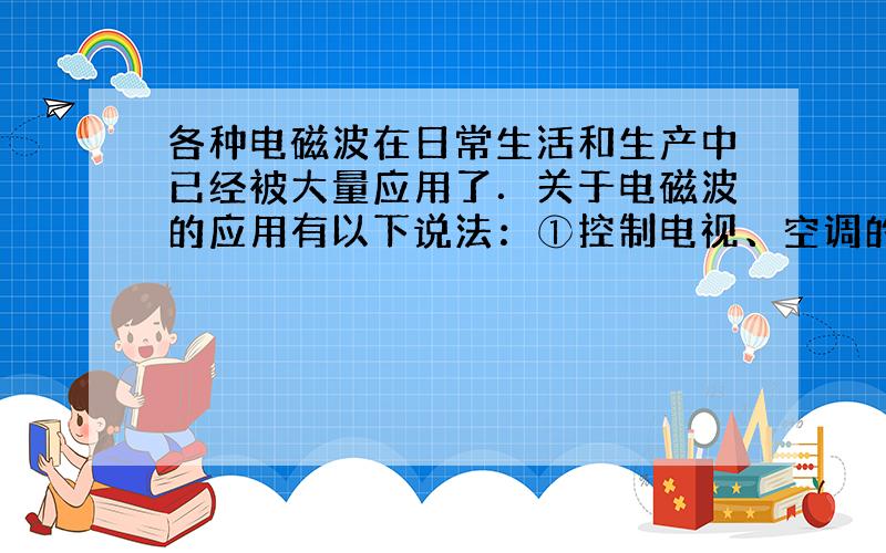 各种电磁波在日常生活和生产中已经被大量应用了．关于电磁波的应用有以下说法：①控制电视、空调的遥控器使用的是红外线；②银行