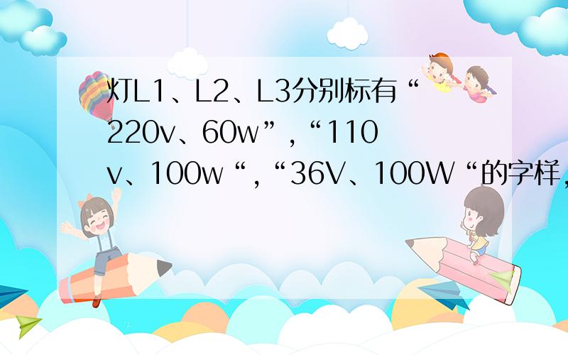 灯L1、L2、L3分别标有“220v、60w”,“110v、100w“,“36V、100W“的字样,他们都是常规照明是,