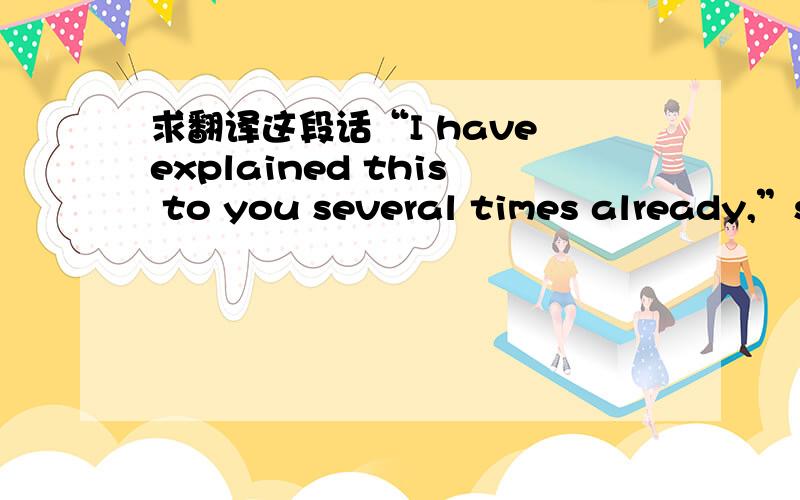 求翻译这段话“I have explained this to you several times already,”s