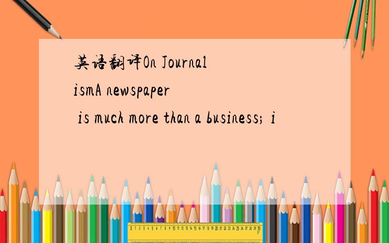 英语翻译On JournalismA newspaper is much more than a business; i