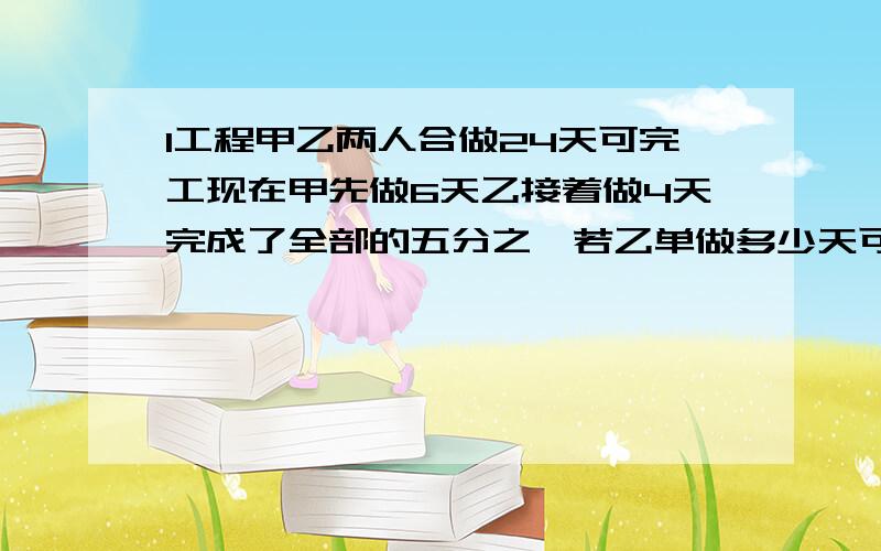 1工程甲乙两人合做24天可完工现在甲先做6天乙接着做4天完成了全部的五分之一若乙单做多少天可完成此项工程