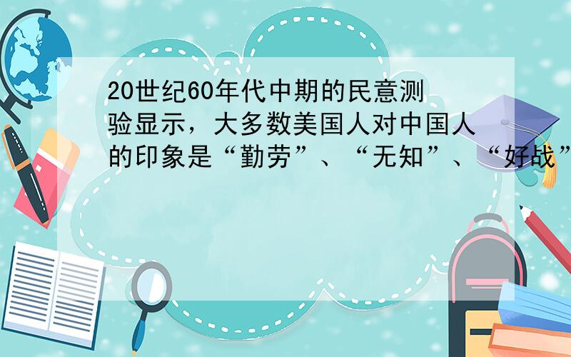 20世纪60年代中期的民意测验显示，大多数美国人对中国人的印象是“勤劳”、“无知”、“好战”、“狡诈”、“危险”；到了7