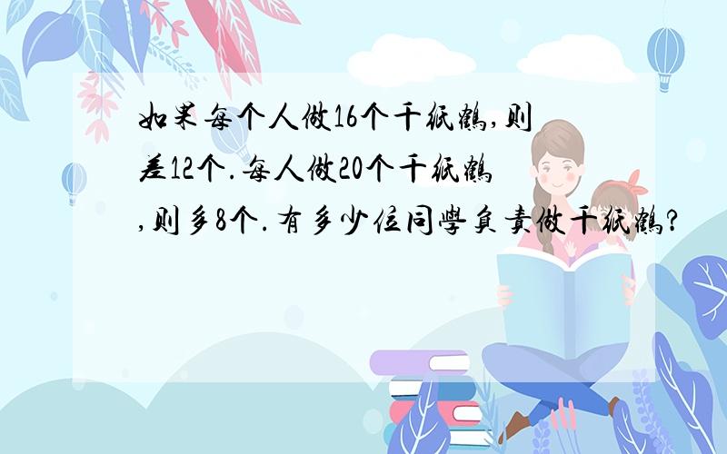 如果每个人做16个千纸鹤,则差12个.每人做20个千纸鹤,则多8个.有多少位同学负责做千纸鹤?