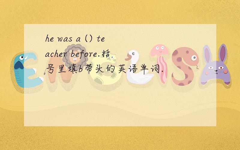 he was a () teacher before.括号里填b带头的英语单词.