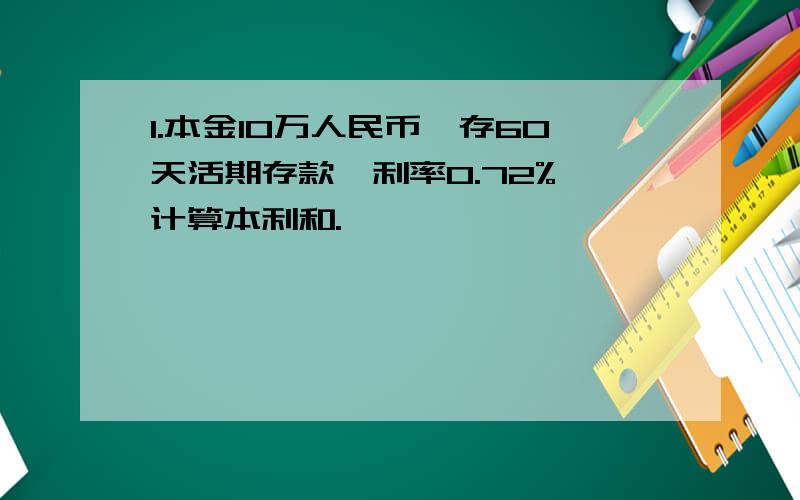 1.本金10万人民币,存60天活期存款,利率0.72%,计算本利和.